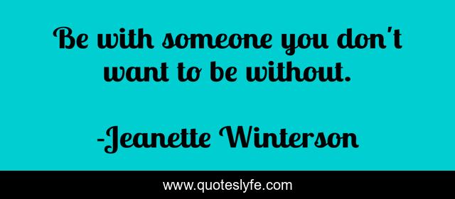 Be with someone you don't want to be without.