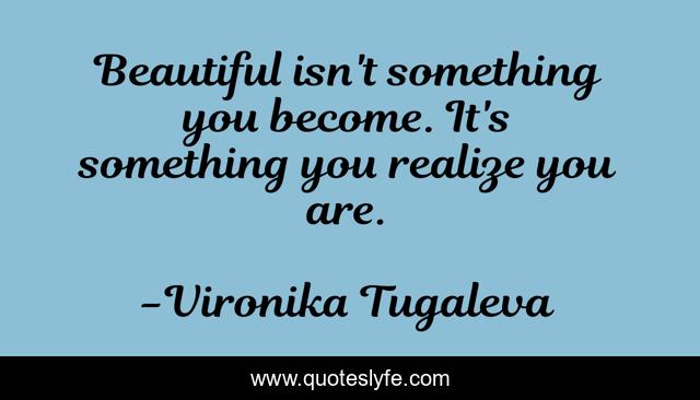 Beautiful isn't something you become. It's something you realize you are.