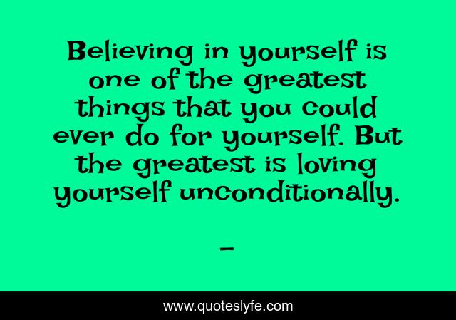 Believing in yourself is one of the greatest things that you could ever do for yourself. But the greatest is loving yourself unconditionally.