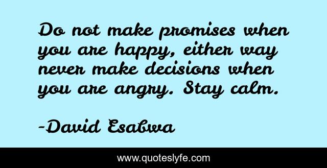 Do not make promises when you are happy, either way never make decisions when you are angry. Stay calm.