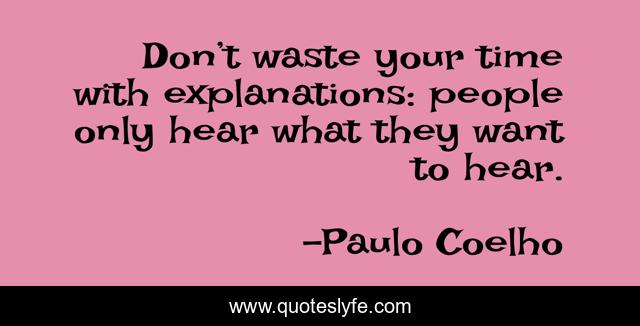 Don’t waste your time with explanations: people only hear what they want to hear.