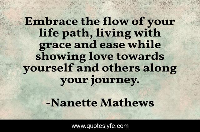Embrace the flow of your life path, living with grace and ease while showing love towards yourself and others along your journey.