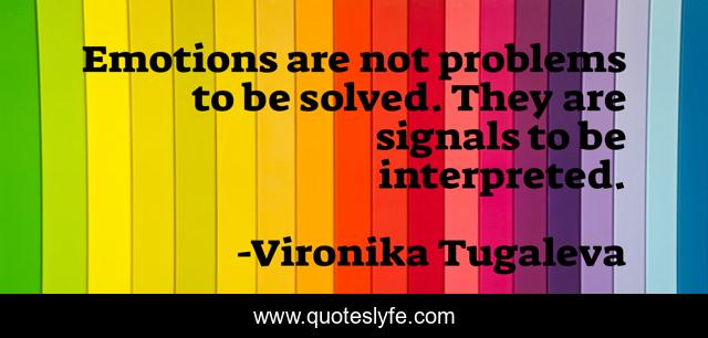 Emotions are not problems to be solved. They are signals to be interpreted.