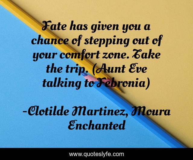 Fate has given you a chance of stepping out of your comfort zone. Take the trip. (Aunt Eve talking to Febronia)