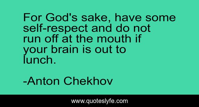 For God's sake, have some self-respect and do not run off at the mouth if your brain is out to lunch.