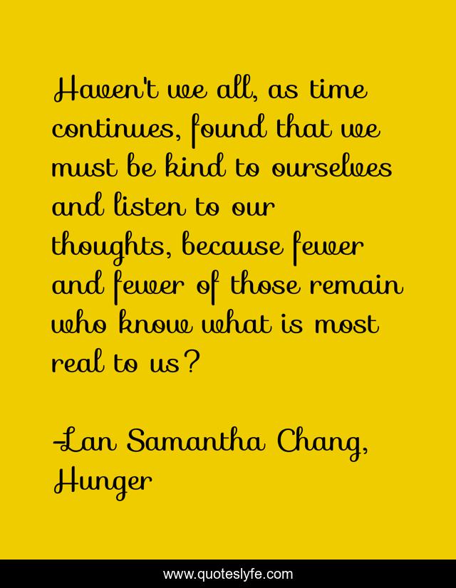 Haven't we all, as time continues, found that we must be kind to ourselves and listen to our thoughts, because fewer and fewer of those remain who know what is most real to us?