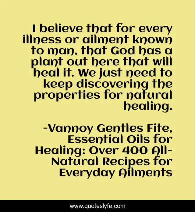 I believe that for every illness or ailment known to man, that God has a plant out here that will heal it. We just need to keep discovering the properties for natural healing.