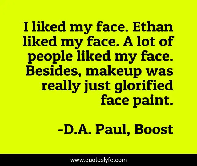 I liked my face. Ethan liked my face. A lot of people liked my face. Besides, makeup was really just glorified face paint.