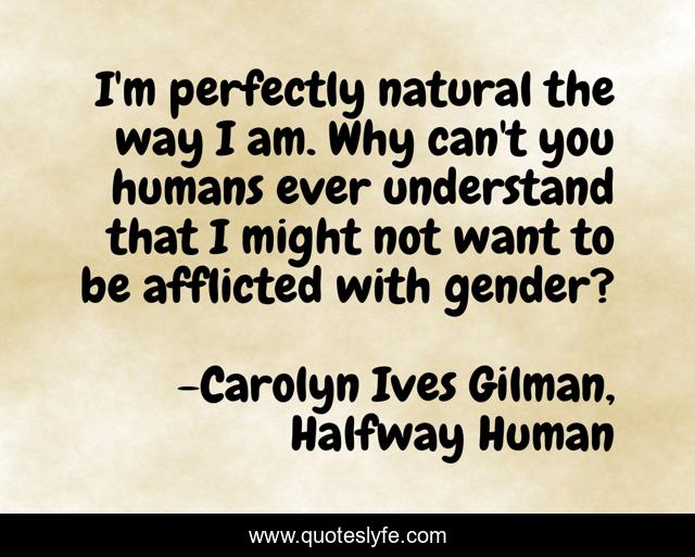 I'm perfectly natural the way I am. Why can't you humans ever understand that I might not want to be afflicted with gender?