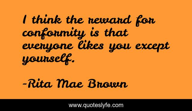 I think the reward for conformity is that everyone likes you except yourself.