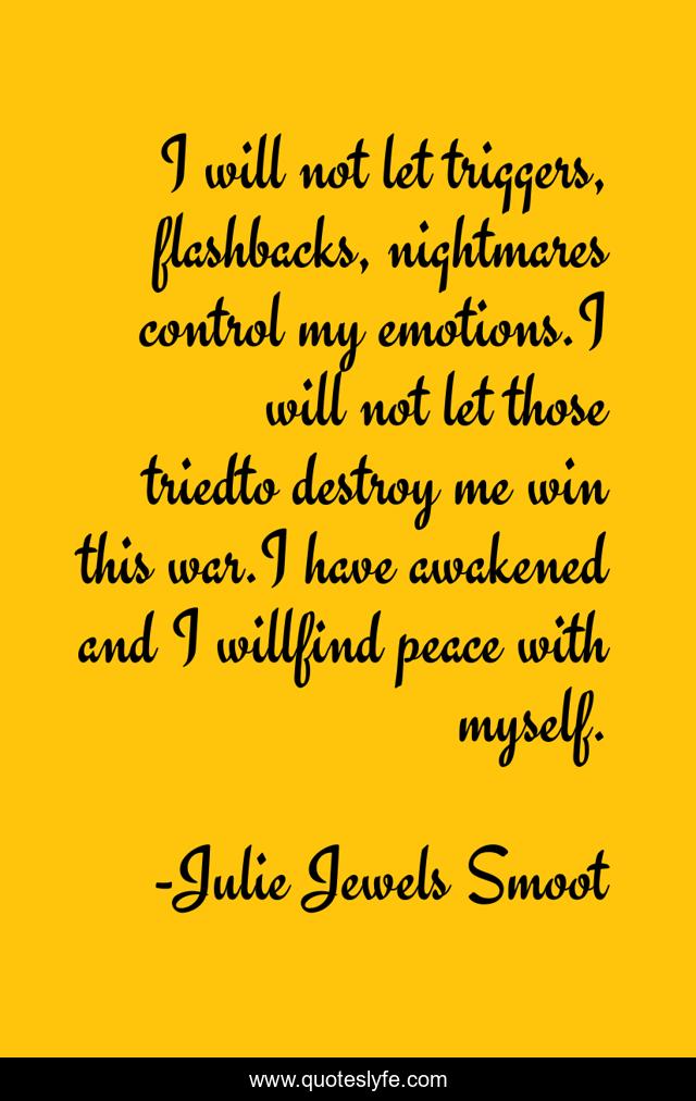 I will not let triggers, flashbacks, nightmares control my emotions.I will not let those triedto destroy me win this war.I have awakened and I willfind peace with myself.
