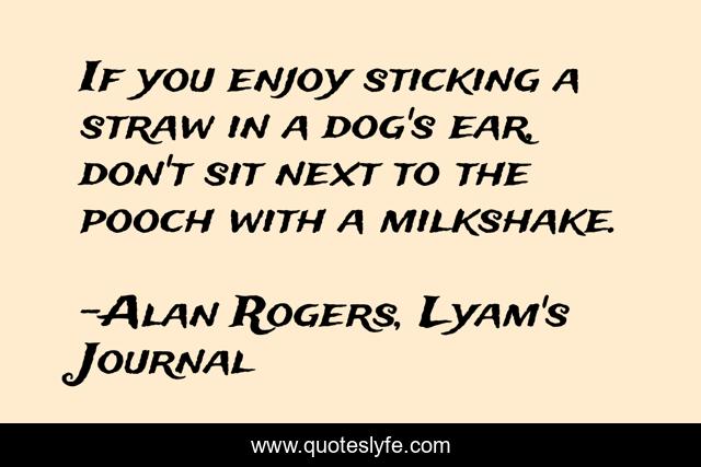 If you enjoy sticking a straw in a dog's ear, don't sit next to the pooch with a milkshake.