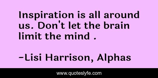 Inspiration is all around us. Don't let the brain limit the mind .