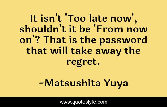 It isn't 'Too late now', shouldn't it be 'From now on'? That is the password that will take away the regret.