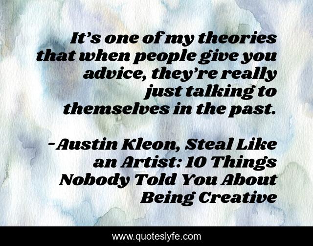 It’s one of my theories that when people give you advice, they’re really just talking to themselves in the past.