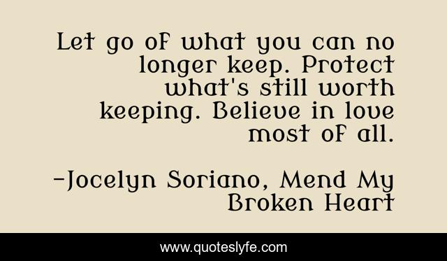 Let go of what you can no longer keep. Protect what's still worth keeping. Believe in love most of all.