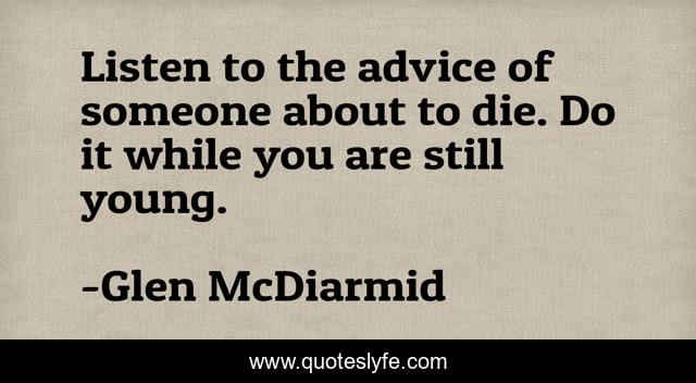 Listen to the advice of someone about to die. Do it while you are still young.