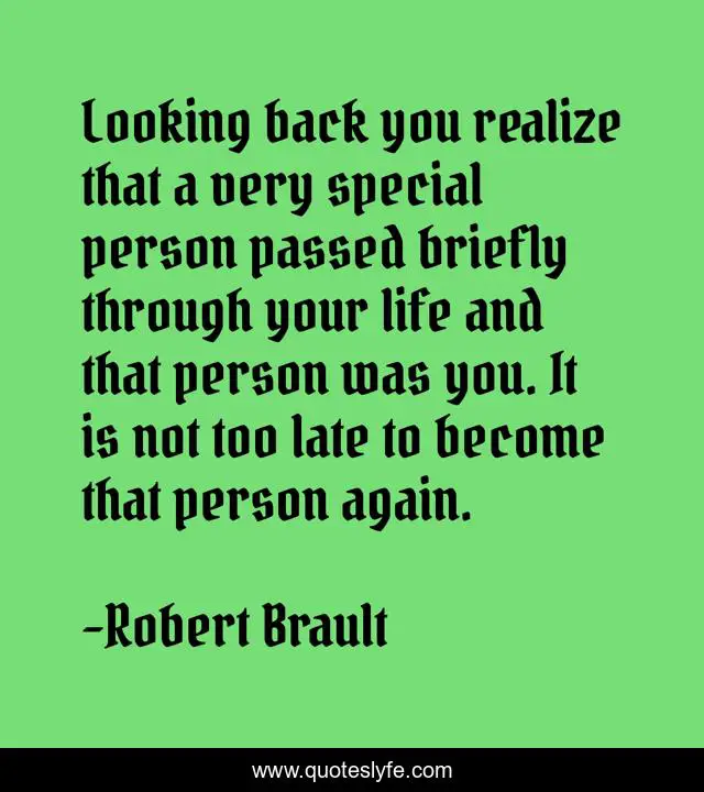 Looking back you realize that a very special person passed briefly through your life and that person was you. It is not too late to become that person again.