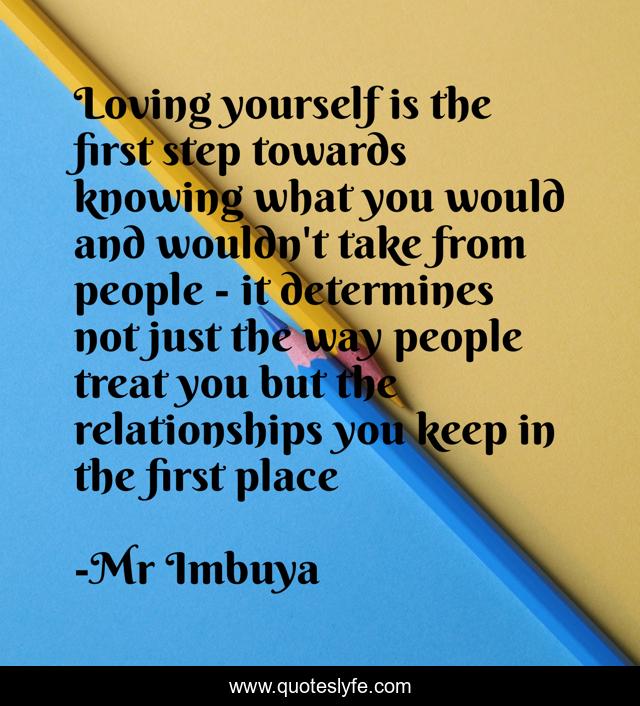 Loving yourself is the first step towards knowing what you would and wouldn't take from people - it determines not just the way people treat you but the relationships you keep in the first place
