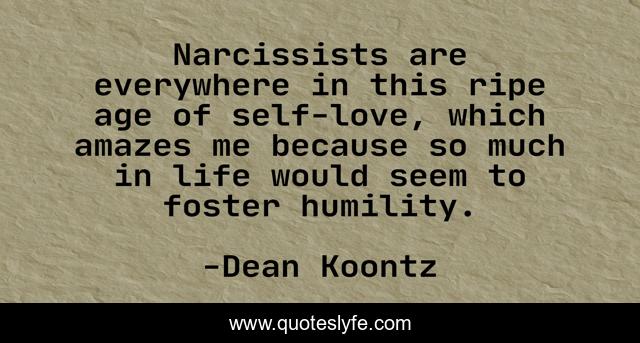 Narcissists are everywhere in this ripe age of self-love, which amazes me because so much in life would seem to foster humility.
