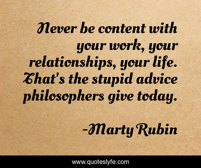 Never be content with your work, your relationships, your life. That's the stupid advice philosophers give today.