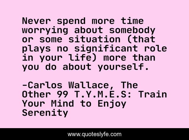 Never spend more time worrying about somebody or some situation (that plays no significant role in your life) more than you do about yourself.