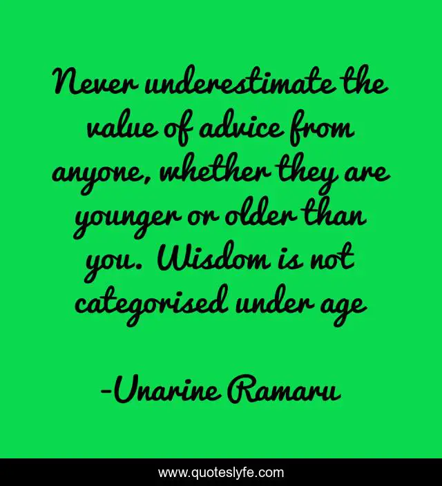 Never underestimate the value of advice from anyone, whether they are younger or older than you. Wisdom is not categorised under age