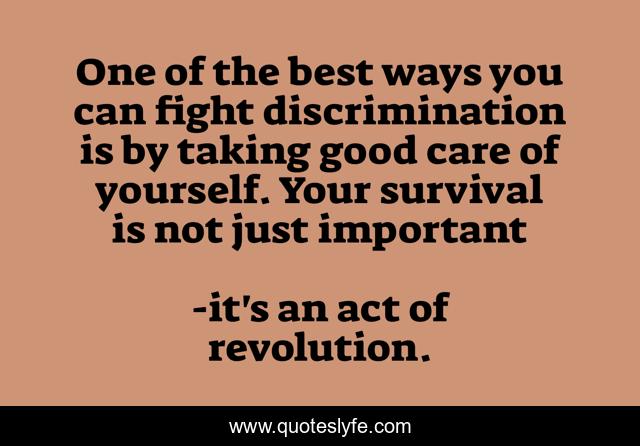 One of the best ways you can fight discrimination is by taking good care of yourself. Your survival is not just important