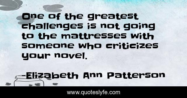 One of the greatest challenges is not going to the mattresses with someone who criticizes your novel.