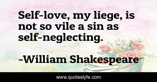 Self-love, my liege, is not so vile a sin as self-neglecting.