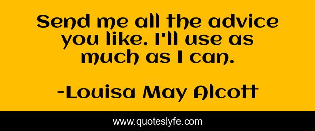 Send me all the advice you like. I'll use as much as I can.