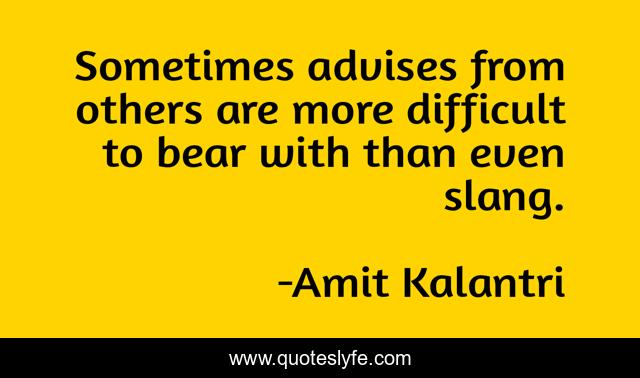 Sometimes advises from others are more difficult to bear with than even slang.