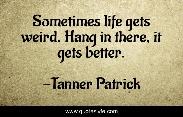 Sometimes life gets weird. Hang in there, it gets better.