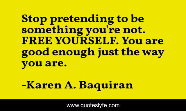 Stop pretending to be something you're not. FREE YOURSELF. You are good enough just the way you are.