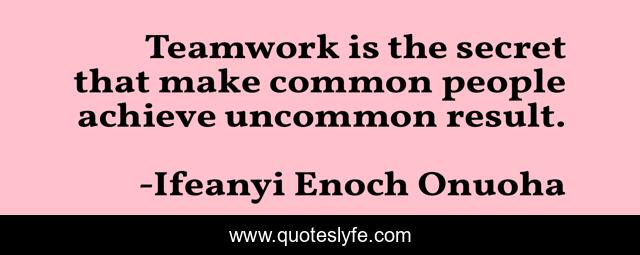 Teamwork is the secret that make common people achieve uncommon result.