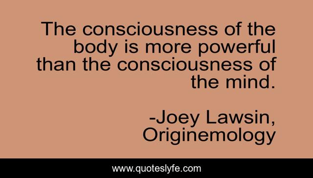 The consciousness of the body is more powerful than the consciousness of the mind.