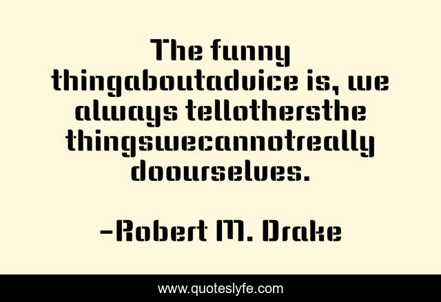 The funny thingaboutadvice is, we always tellothersthe thingswecannotreally doourselves.