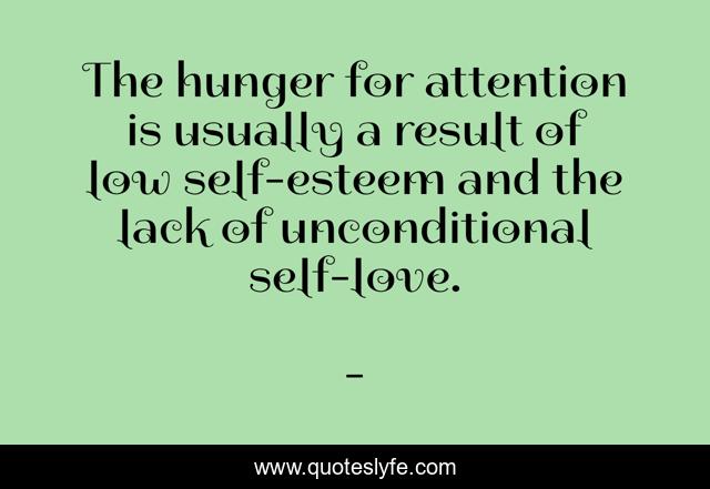 The hunger for attention is usually a result of low self-esteem and the lack of unconditional self-love.