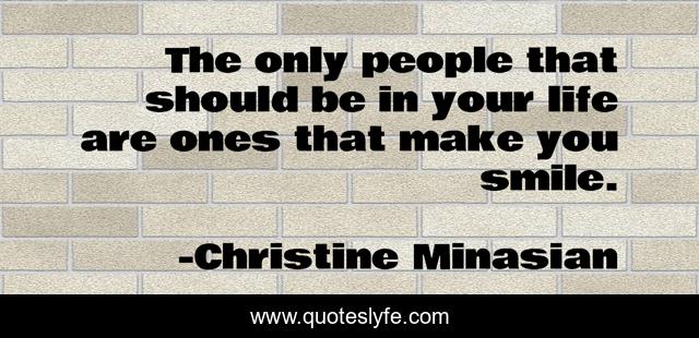 The only people that should be in your life are ones that make you smile.