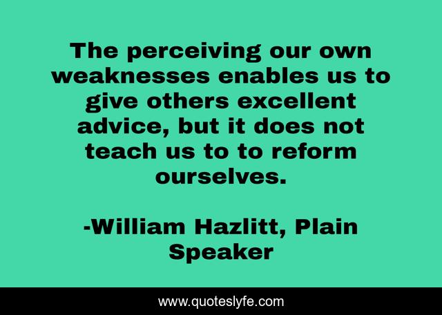 The perceiving our own weaknesses enables us to give others excellent advice, but it does not teach us to to reform ourselves.