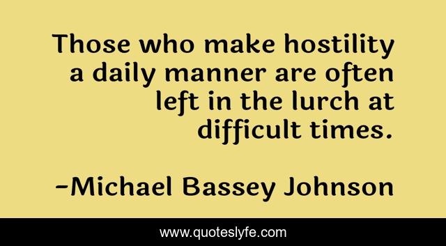 Those who make hostility a daily manner are often left in the lurch at difficult times.