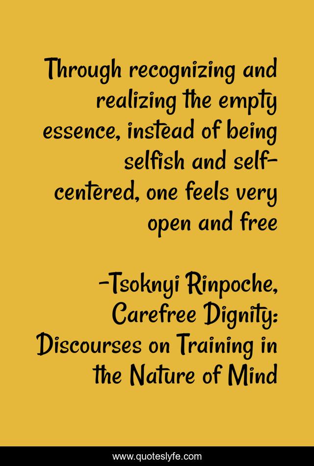 Through recognizing and realizing the empty essence, instead of being selfish and self-centered, one feels very open and free