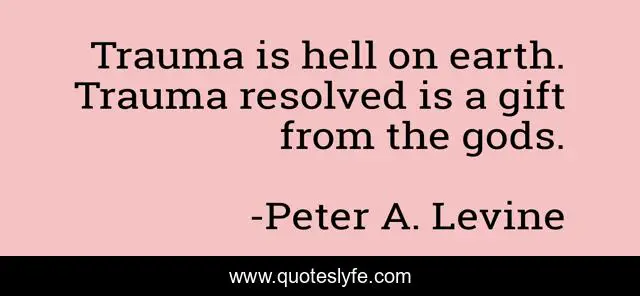 Trauma is hell on earth. Trauma resolved is a gift from the gods.