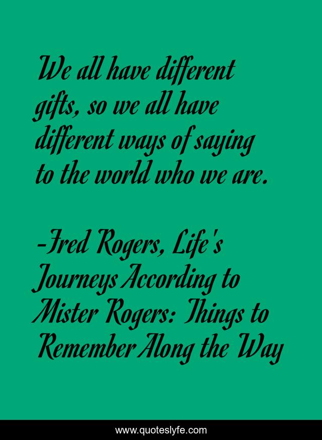 We all have different gifts, so we all have different ways of saying to the world who we are.