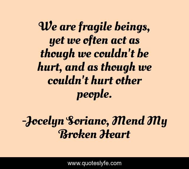 We are fragile beings, yet we often act as though we couldn't be hurt, and as though we couldn't hurt other people.