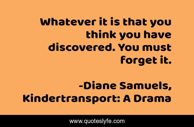 Whatever it is that you think you have discovered. You must forget it.