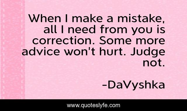 When I make a mistake, all I need from you is correction. Some more advice won't hurt. Judge not.