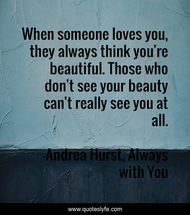 When someone loves you, they always think you're beautiful. Those who don't see your beauty can't really see you at all.
