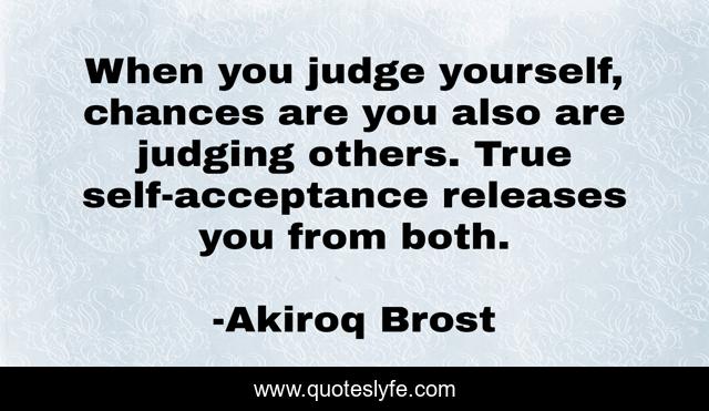 When you judge yourself, chances are you also are judging others. True self-acceptance releases you from both.