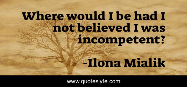 Where would I be had I not believed I was incompetent?